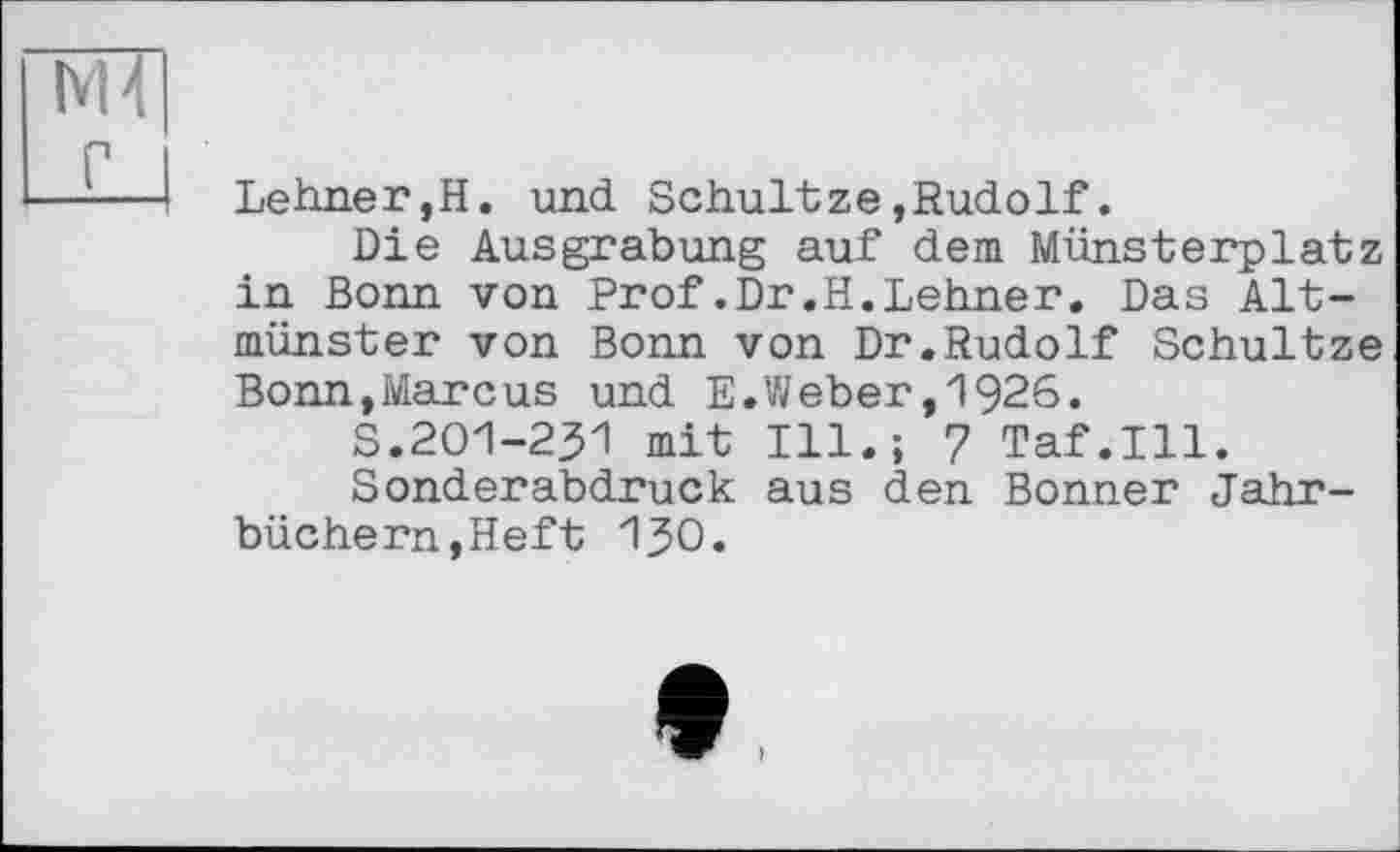 ﻿М4І
Lehner,H. und Schultze,Rudolf.
Die Ausgrabung auf dem Münsterplatz in Bonn von Prof.Dr.H.Lehner. Das Alt-münster von Bonn von Dr.Rudolf Schultze Bonn,Mareus und E.Weber,1926.
S.201-231 mit Ill.; 7 Taf.111.
Sonderabdruck aus den. Bonner Jahrbüchern, Heft 130.